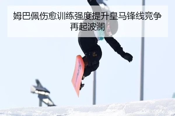 姆巴佩伤愈训练强度提升皇马锋线竞争再起波澜